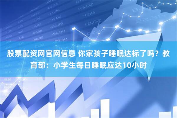 股票配资网官网信息 你家孩子睡眠达标了吗？教育部：小学生每日睡眠应达10小时