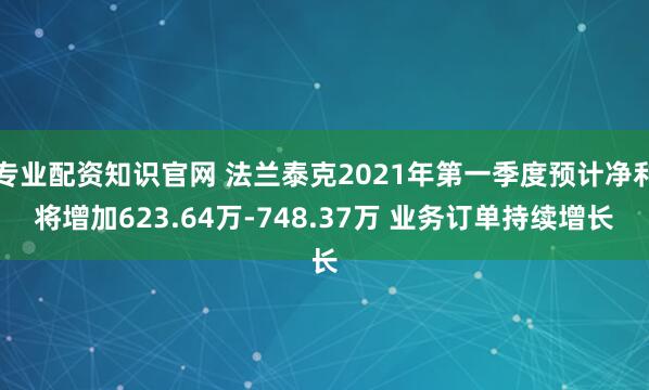 专业配资知识官网 法兰泰克2021年第一季度预计净利将增加623.64万-748.37万 业务订单持续增长
