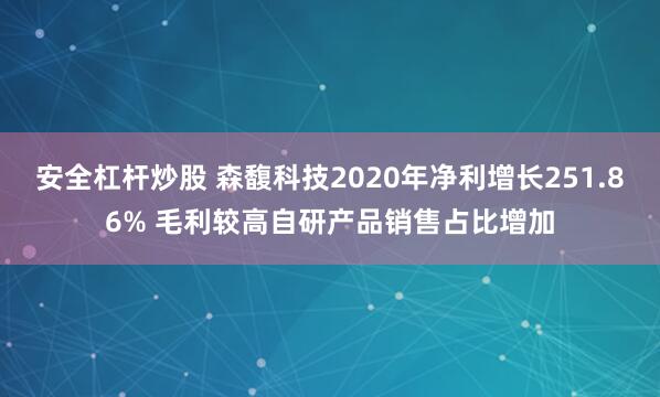 安全杠杆炒股 森馥科技2020年净利增长251.86% 毛利较高自研产品销售占比增加