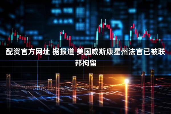 配资官方网址 据报道 美国威斯康星州法官已被联邦拘留