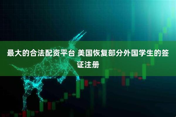 最大的合法配资平台 美国恢复部分外国学生的签证注册