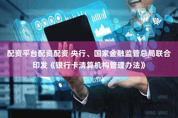 配资平台配资配资 央行、国家金融监管总局联合印发《银行卡清算机构管理办法》