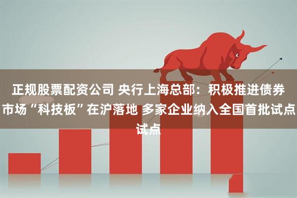 正规股票配资公司 央行上海总部：积极推进债券市场“科技板”在沪落地 多家企业纳入全国首批试点