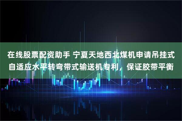 在线股票配资助手 宁夏天地西北煤机申请吊挂式自适应水平转弯带式输送机专利，保证胶带平衡
