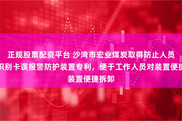 正规股票配资平台 沙湾市宏业煤炭取得防止人员定位识别卡误报警防护装置专利，便于工作人员对装置便捷拆卸