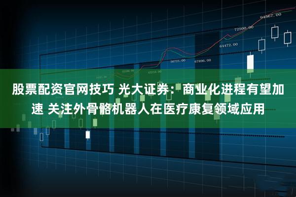 股票配资官网技巧 光大证券：商业化进程有望加速 关注外骨骼机器人在医疗康复领域应用