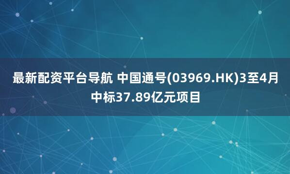 最新配资平台导航 中国通号(03969.HK)3至4月中标37.89亿元项目