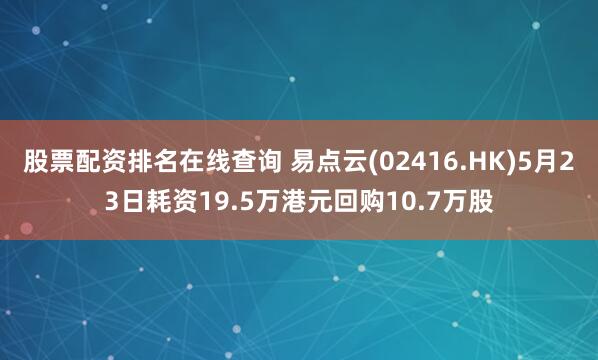 股票配资排名在线查询 易点云(02416.HK)5月23日耗资19.5万港元回购10.7万股