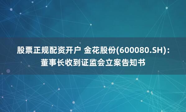 股票正规配资开户 金花股份(600080.SH)：董事长收到证监会立案告知书