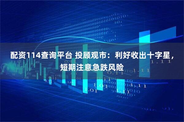 配资114查询平台 投顾观市：利好收出十字星，短期注意急跌风险
