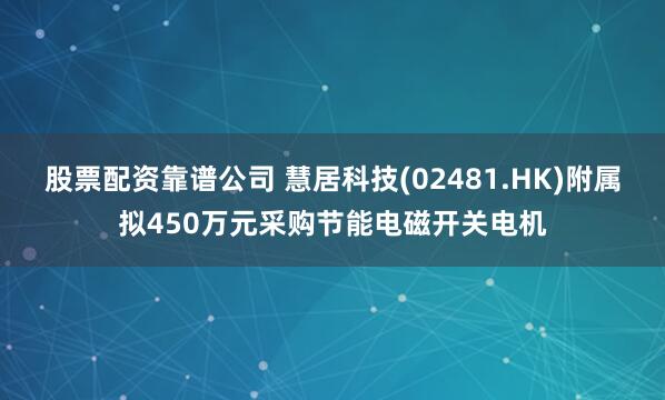 股票配资靠谱公司 慧居科技(02481.HK)附属拟450万元采购节能电磁开关电机