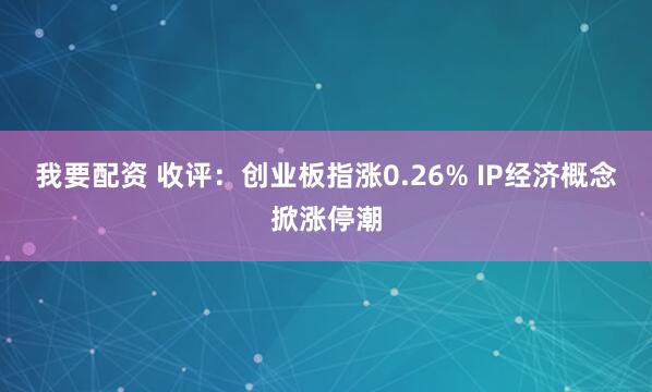 我要配资 收评：创业板指涨0.26% IP经济概念掀涨停潮
