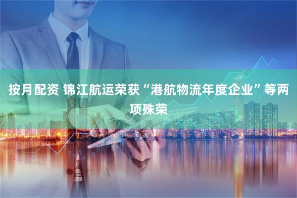 按月配资 锦江航运荣获“港航物流年度企业”等两项殊荣