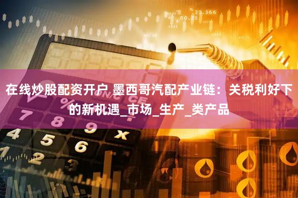 在线炒股配资开户 墨西哥汽配产业链：关税利好下的新机遇_市场_生产_类产品