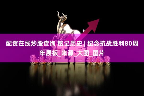 配资在线炒股查询 铭记历史 | 纪念抗战胜利80周年展板_来源_大图_图片