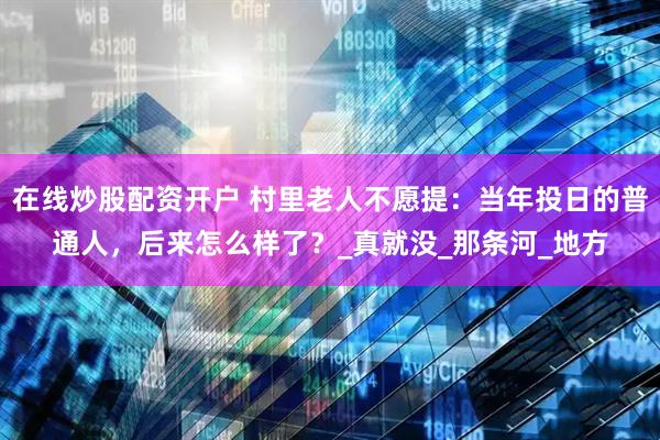 在线炒股配资开户 村里老人不愿提：当年投日的普通人，后来怎么样了？_真就没_那条河_地方
