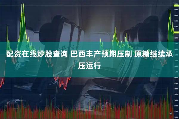 配资在线炒股查询 巴西丰产预期压制 原糖继续承压运行