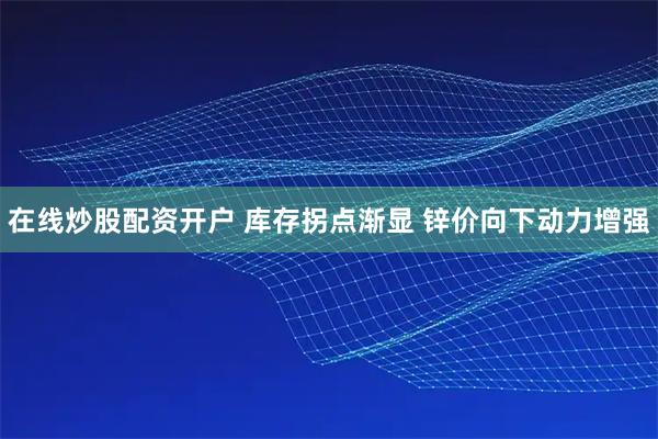 在线炒股配资开户 库存拐点渐显 锌价向下动力增强