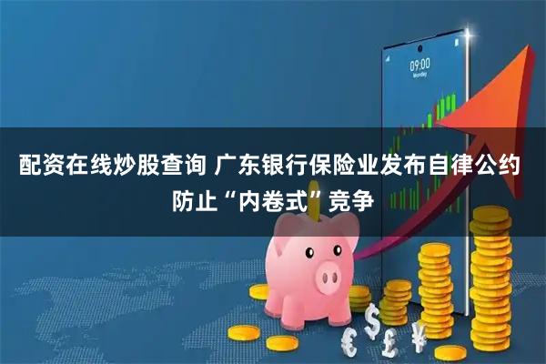 配资在线炒股查询 广东银行保险业发布自律公约 防止“内卷式”竞争