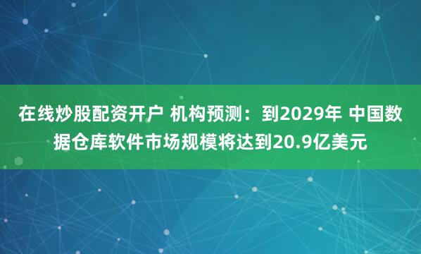 在线炒股配资开户 机构预测：到2029年 中国数据仓库软件市场规模将达到20.9亿美元
