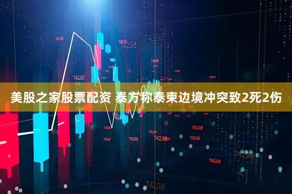 美股之家股票配资 泰方称泰柬边境冲突致2死2伤