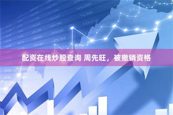 配资在线炒股查询 周先旺，被撤销资格
