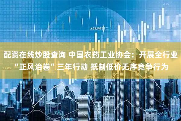 配资在线炒股查询 中国农药工业协会：开展全行业“正风治卷”三年行动 抵制低价无序竞争行为