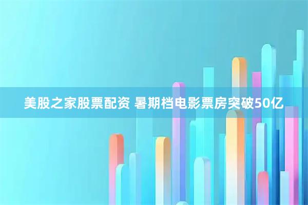 美股之家股票配资 暑期档电影票房突破50亿
