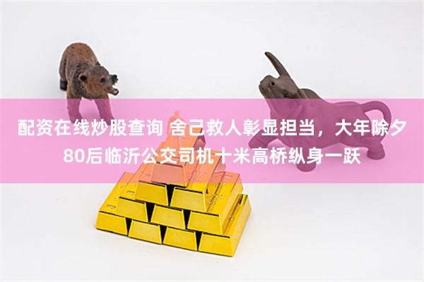 配资在线炒股查询 舍己救人彰显担当，大年除夕80后临沂公交司机十米高桥纵身一跃