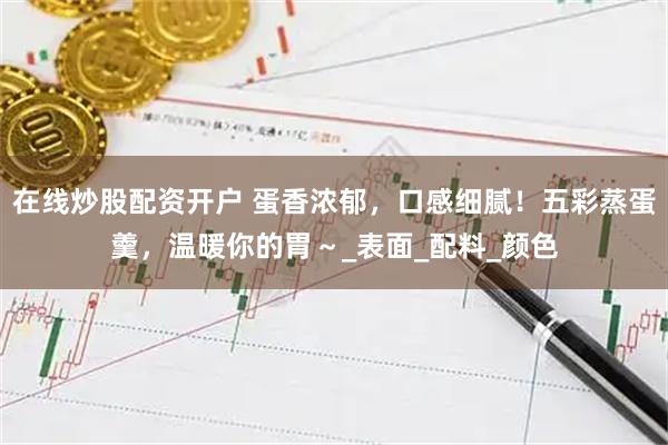 在线炒股配资开户 蛋香浓郁，口感细腻！五彩蒸蛋羹，温暖你的胃～_表面_配料_颜色