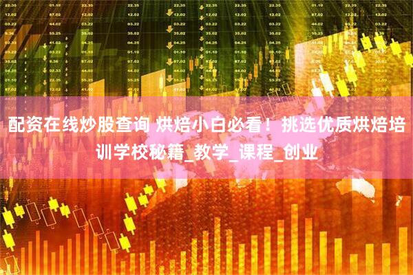 配资在线炒股查询 烘焙小白必看！挑选优质烘焙培训学校秘籍_教学_课程_创业