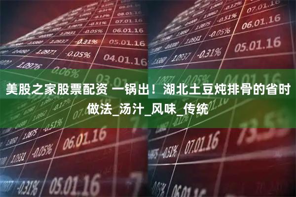 美股之家股票配资 一锅出！湖北土豆炖排骨的省时做法_汤汁_风味_传统