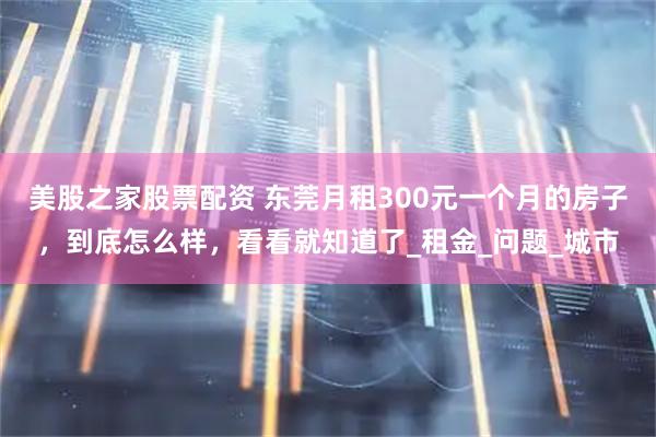 美股之家股票配资 东莞月租300元一个月的房子，到底怎么样，看看就知道了_租金_问题_城市