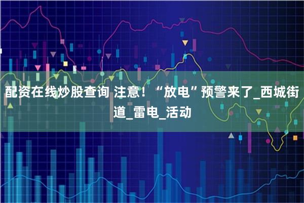 配资在线炒股查询 注意！“放电”预警来了_西城街道_雷电_活动