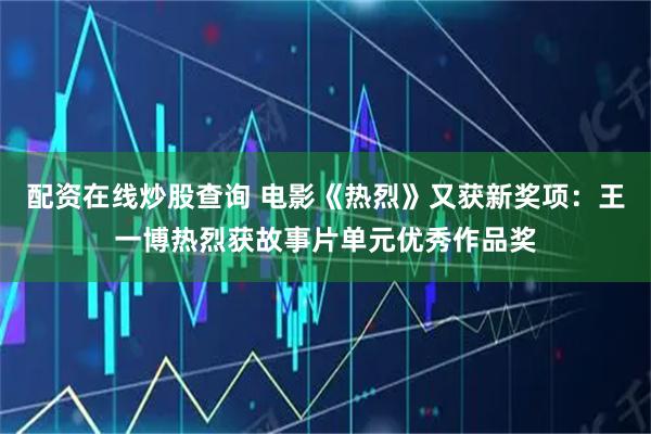 配资在线炒股查询 电影《热烈》又获新奖项：王一博热烈获故事片单元优秀作品奖