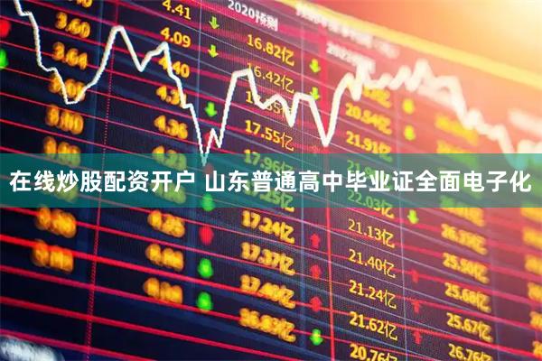 在线炒股配资开户 山东普通高中毕业证全面电子化