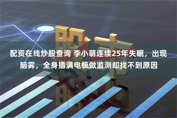 配资在线炒股查询 李小萌连续25年失眠，出现脑雾，全身插满电极做监测却找不到原因