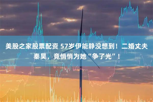 美股之家股票配资 57岁伊能静没想到！二婚丈夫秦昊，竟悄悄为她“争了光”！