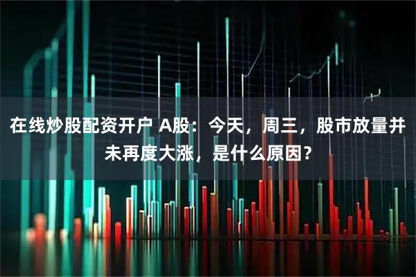 在线炒股配资开户 A股：今天，周三，股市放量并未再度大涨，是什么原因？