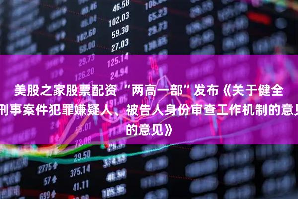 美股之家股票配资 “两高一部”发布《关于健全对刑事案件犯罪嫌疑人、被告人身份审查工作机制的意见》
