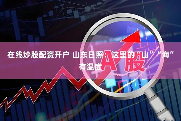 在线炒股配资开户 山东日照：这里的“山”“海”有温度