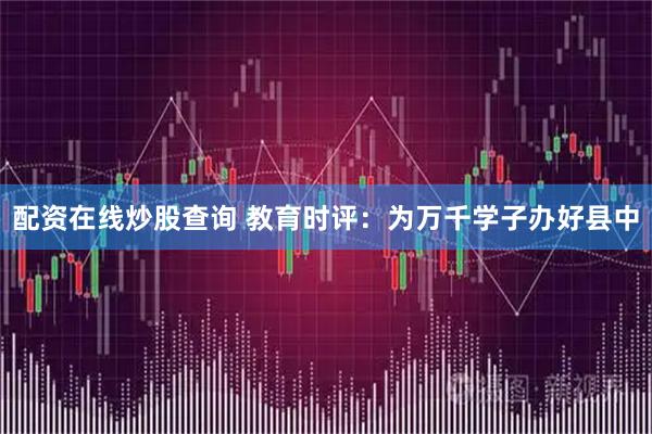 配资在线炒股查询 教育时评：为万千学子办好县中