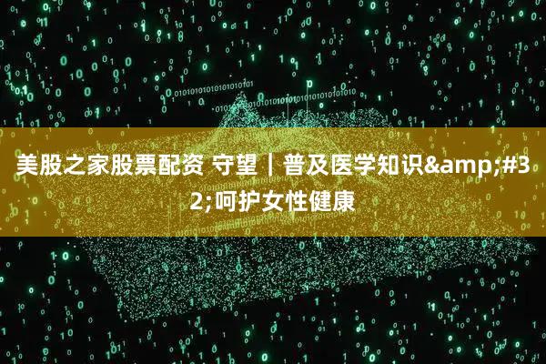 美股之家股票配资 守望|普及医学知识 呵护女性健康