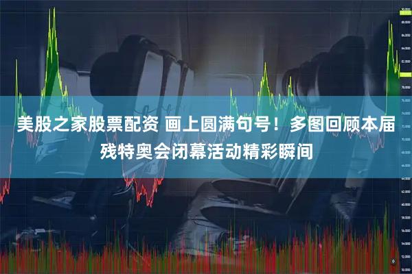 美股之家股票配资 画上圆满句号!多图回顾本届残特奥会闭幕活动精彩瞬间