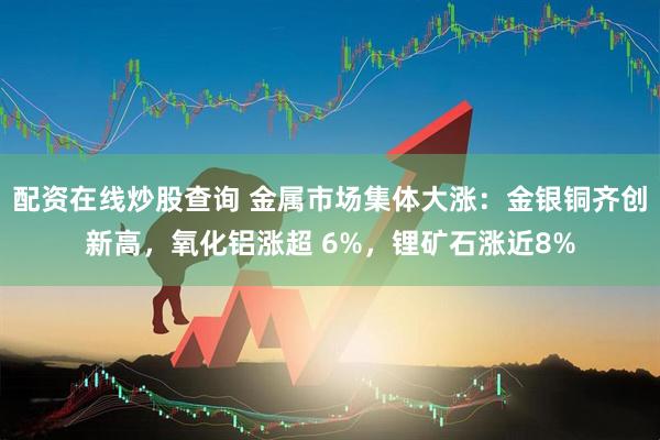 配资在线炒股查询 金属市场集体大涨：金银铜齐创新高，氧化铝涨超 6%，锂矿石涨近8%