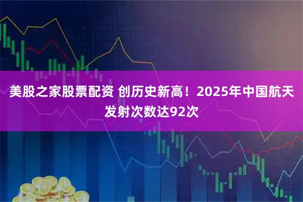 美股之家股票配资 创历史新高!2025年中国航天发射次数达92次