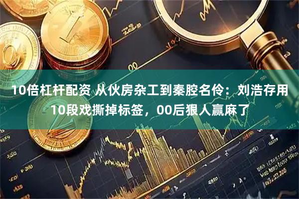 10倍杠杆配资 从伙房杂工到秦腔名伶:刘浩存用10段戏撕掉标签,00后狠人赢麻了