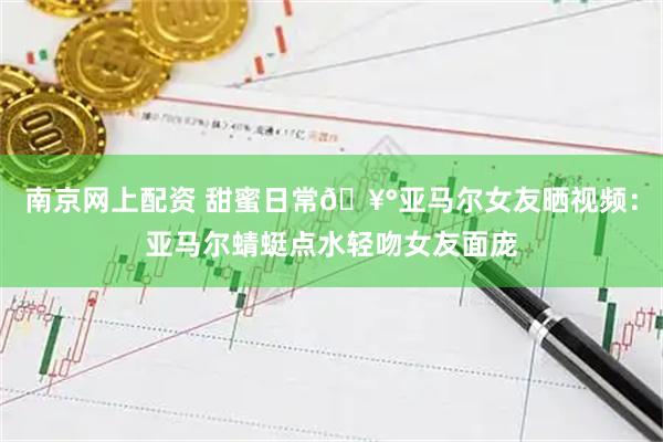 南京网上配资 甜蜜日常🥰亚马尔女友晒视频：亚马尔蜻蜓点水轻吻女友面庞