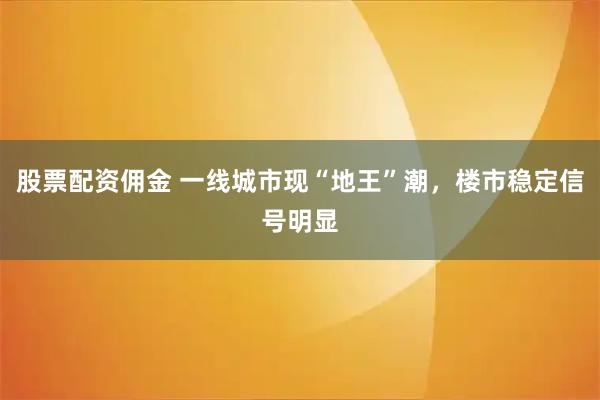 股票配资佣金 一线城市现“地王”潮，楼市稳定信号明显