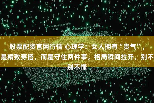 股票配资官网行情 心理学：女人拥有“贵气”，不是精致穿搭，而是守住两件事，格局瞬间拉开，别不懂